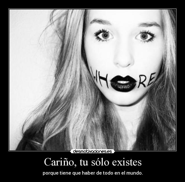 Cariño, tu sólo existes - porque tiene que haber de todo en el mundo.