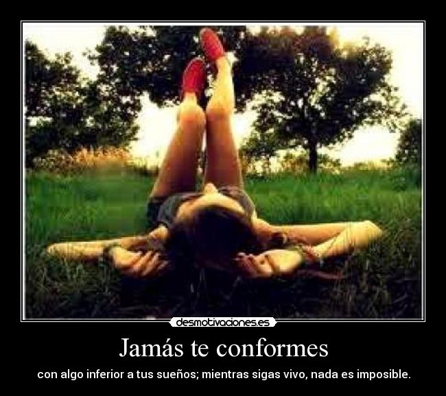 Jamás te conformes - con algo inferior a tus sueños; mientras sigas vivo, nada es imposible.