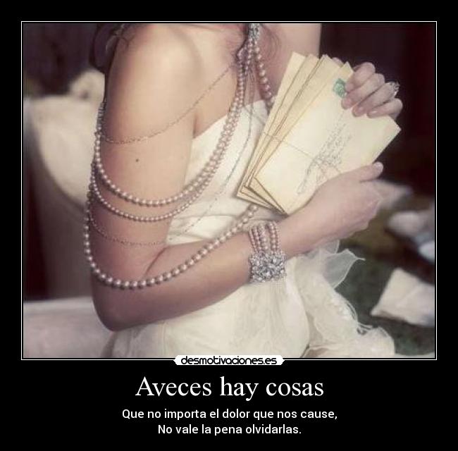 Aveces hay cosas - Que no importa el dolor que nos cause,
No vale la pena olvidarlas.