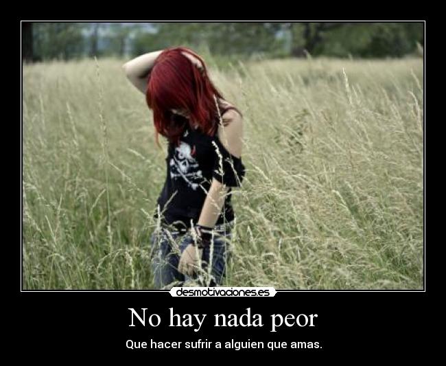 No hay nada peor - Que hacer sufrir a alguien que amas.