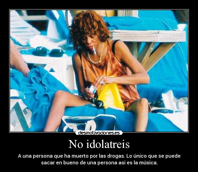 No idolatreis - A una persona que ha muerto por las drogas. Lo único que se puede
sacar en bueno de una persona asi es la música.