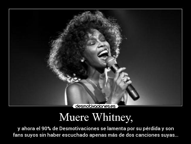Muere Whitney, - y ahora el 90% de Desmotivaciones se lamenta por su pérdida y son
fans suyos sin haber escuchado apenas más de dos canciones suyas...
