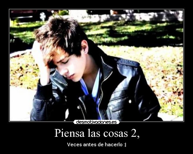 Piensa las cosas 2, - Veces antes de hacerlo :|