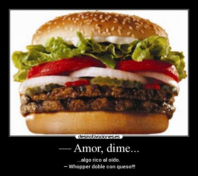 — Amor, dime... - ...algo rico al oído.
— Whopper doble con queso!!!