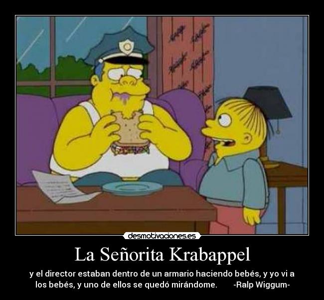 La Señorita Krabappel - y el director estaban dentro de un armario haciendo bebés, y yo vi a
los bebés, y uno de ellos se quedó mirándome.        -Ralp Wiggum-