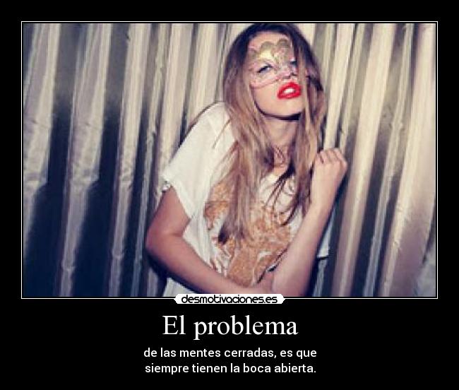 El problema - de las mentes cerradas, es que
siempre tienen la boca abierta.