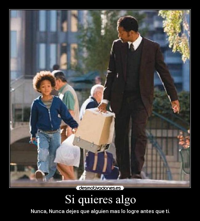 Si quieres algo - Nunca, Nunca dejes que alguien mas lo logre antes que ti.