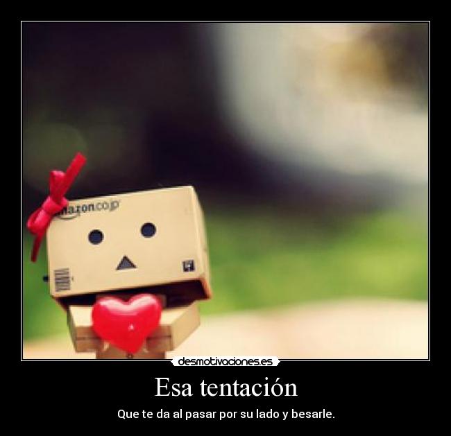 Esa tentación - Que te da al pasar por su lado y besarle.