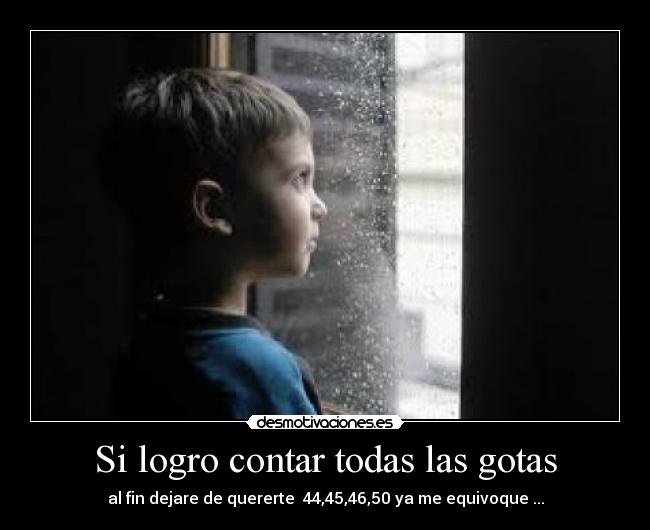 Si logro contar todas las gotas - al fin dejare de quererte  44,45,46,50 ya me equivoque ...