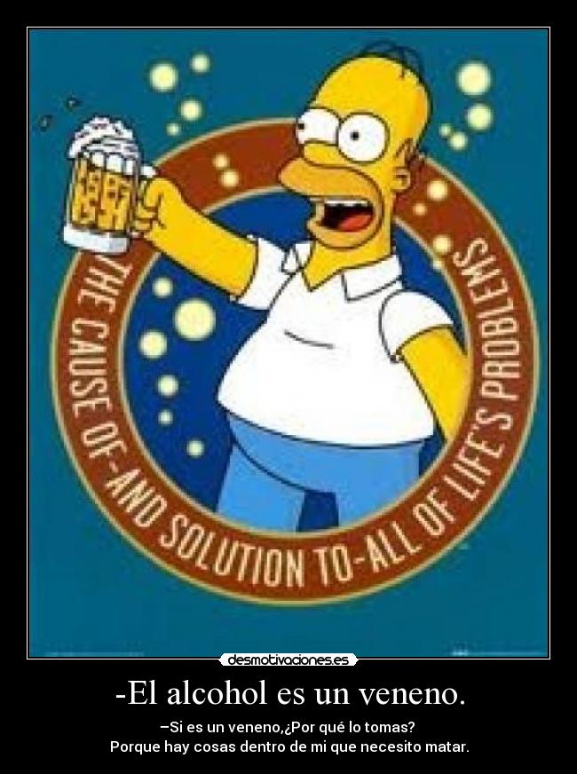 -El alcohol es un veneno. - –Si es un veneno,¿Por qué lo tomas? 
Porque hay cosas dentro de mi que necesito matar.