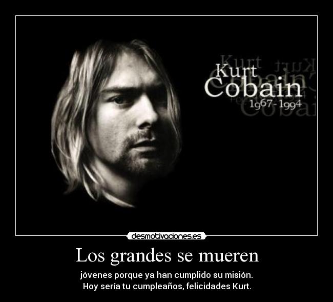 Los grandes se mueren - jóvenes porque ya han cumplido su misión.
Hoy sería tu cumpleaños, felicidades Kurt.