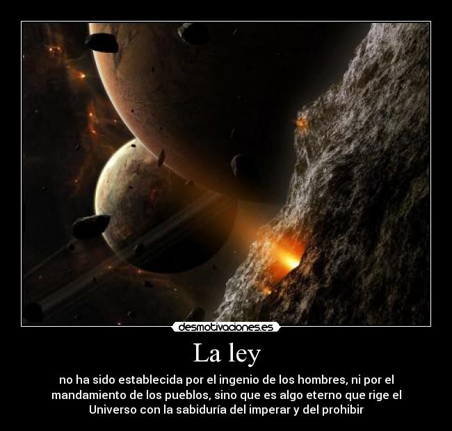La ley - no ha sido establecida por el ingenio de los hombres, ni por el
mandamiento de los pueblos, sino que es algo eterno que rige el
Universo con la sabiduría del imperar y del prohibir
