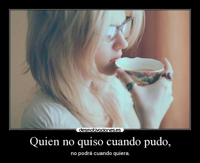 Quien no quiso cuando pudo, -