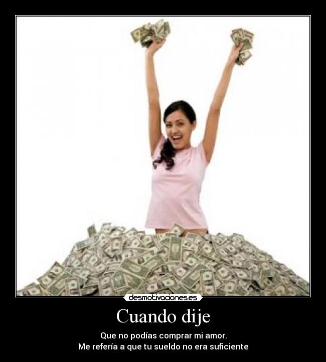 Cuando dije - Que no podías comprar mi amor.
Me refería a que tu sueldo no era suficiente