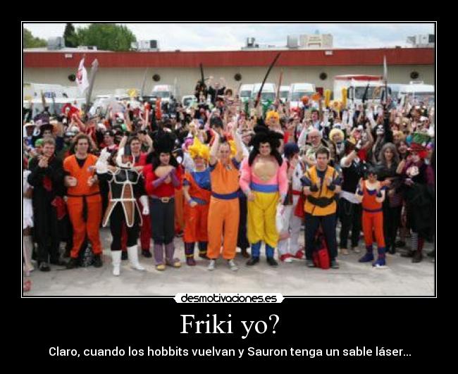 Friki yo? - Claro, cuando los hobbits vuelvan y Sauron tenga un sable láser...