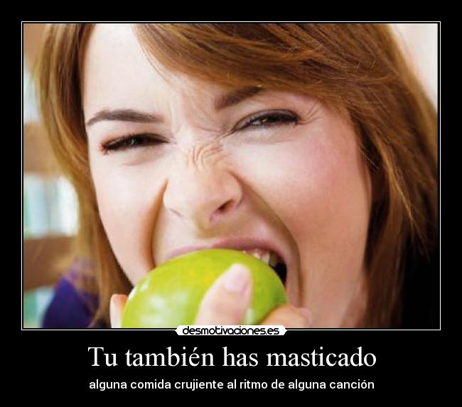 Tu también has masticado - alguna comida crujiente al ritmo de alguna canción