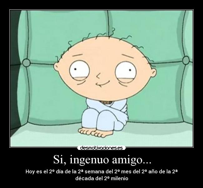 Si, ingenuo amigo... - Hoy es el 2º día de la 2ª semana del 2º mes del 2º año de la 2ª década del 2º milenio