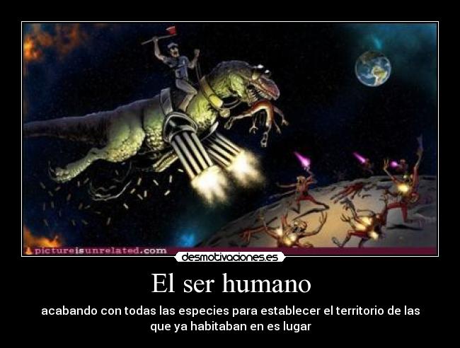 El ser humano - acabando con todas las especies para establecer el territorio de las
que ya habitaban en es lugar