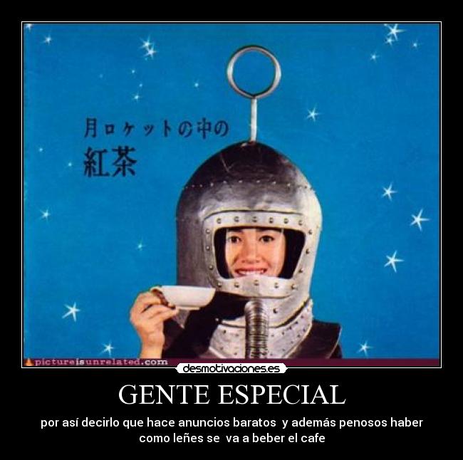 GENTE ESPECIAL - por así decirlo que hace anuncios baratos y además penosos haber
como leñes se va a beber el cafe