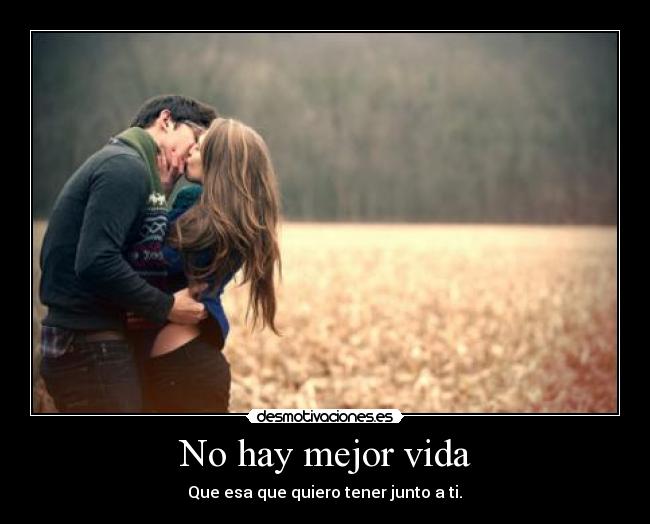 No hay mejor vida - Que esa que quiero tener junto a ti.♥