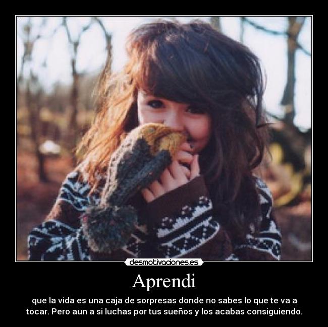 Aprendi - que la vida es una caja de sorpresas donde no sabes lo que te va a
tocar. Pero aun a si luchas por tus sueños y los acabas consiguiendo.