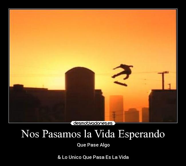Nos Pasamos la Vida Esperando - Que Pase Algo
& Lo Unico Que Pasa Es La Vida