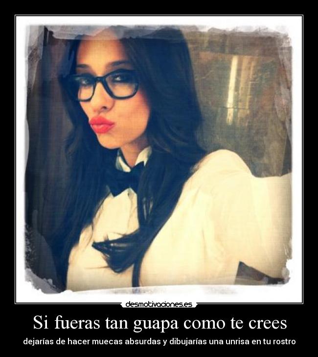 Si fueras tan guapa como te crees -