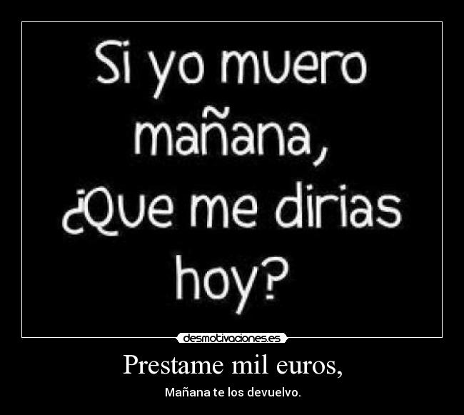 Prestame mil euros, - Mañana te los devuelvo.