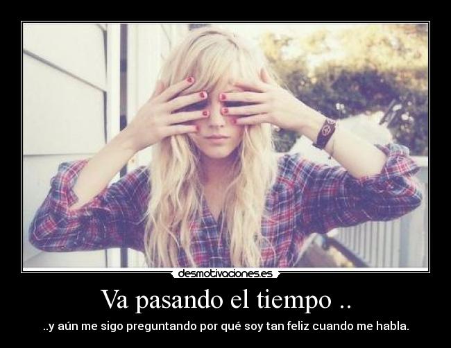Va pasando el tiempo .. - ..y aún me sigo preguntando por qué soy tan feliz cuando me habla.