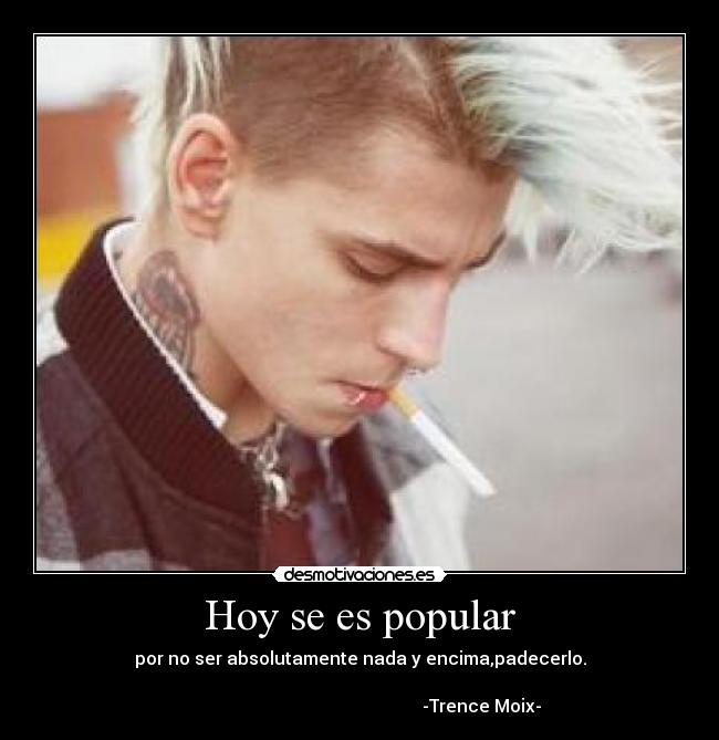 Hoy se es popular - por no ser absolutamente nada y encima,padecerlo.
-Trence Moix-