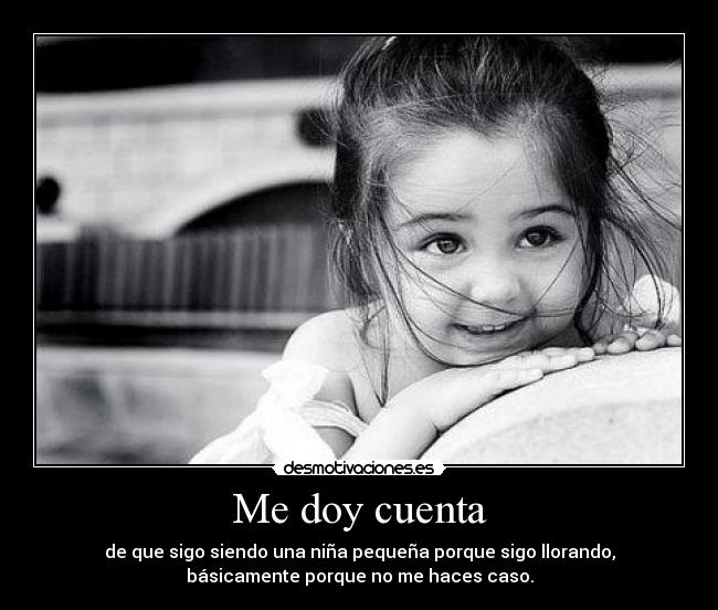 Me doy cuenta - de que sigo siendo una niña pequeña porque sigo llorando,
básicamente porque no me haces caso.