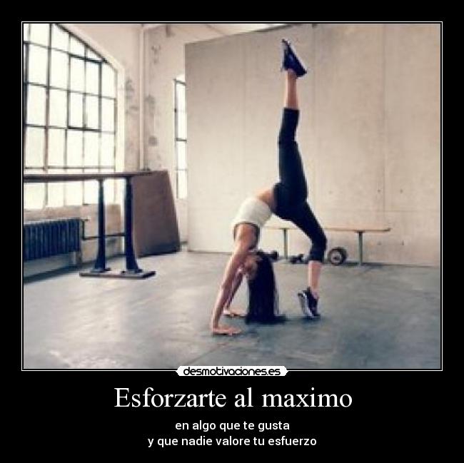 Esforzarte al maximo - en algo que te gusta
y que nadie valore tu esfuerzo