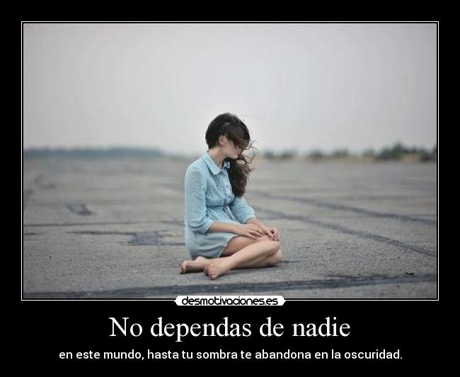 No dependas de nadie - en este mundo, hasta tu sombra te abandona en la oscuridad.