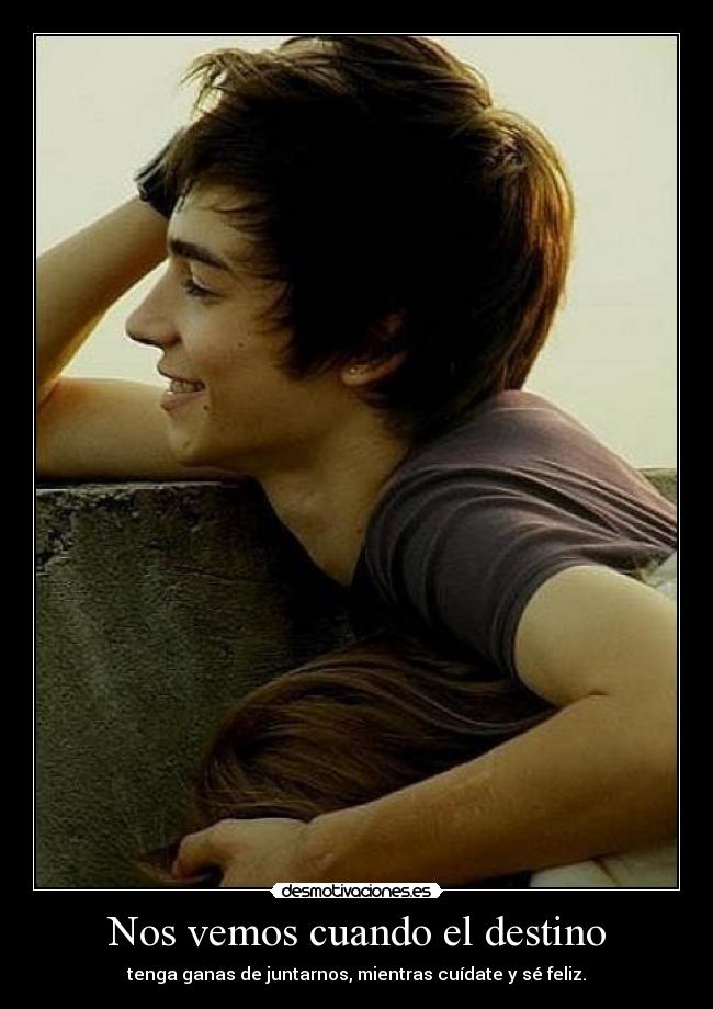 Nos vemos cuando el destino - tenga ganas de juntarnos, mientras cuídate y sé feliz.