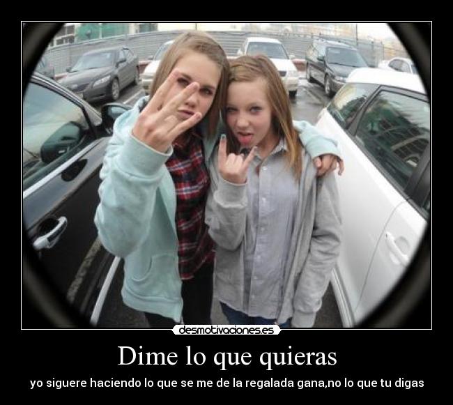 Dime lo que quieras - yo siguere haciendo lo que se me de la regalada gana,no lo que tu digas