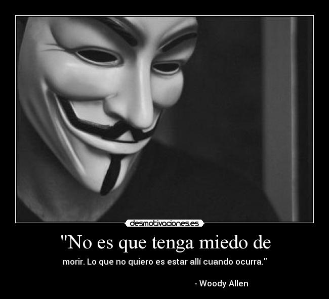 No es que tenga miedo de - morir. Lo que no quiero es estar allí cuando ocurra.

                                                        - Woody Allen