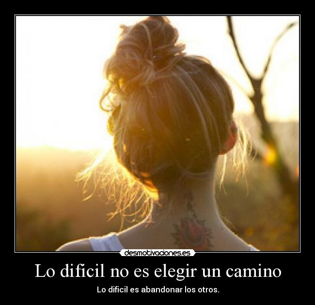 Lo dificil no es elegir un camino - Lo dificil es abandonar los otros.