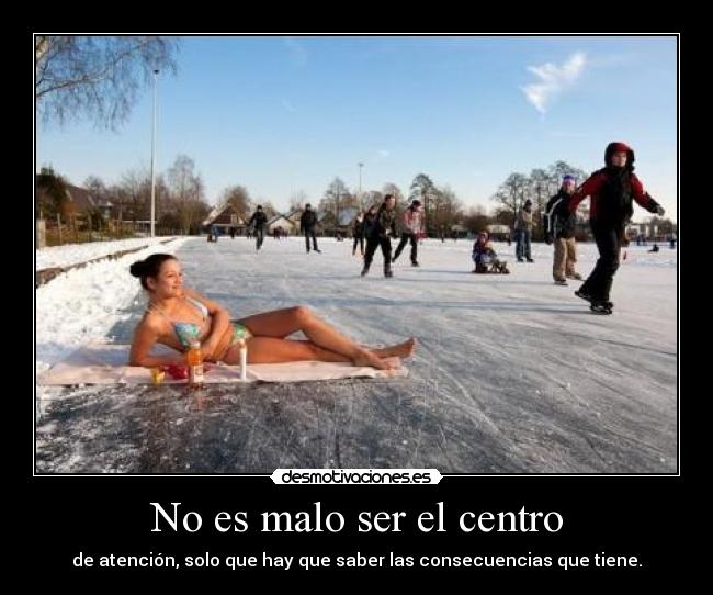 No es malo ser el centro - de atención, solo que hay que saber las consecuencias que tiene.