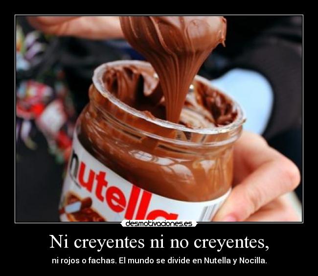 Ni creyentes ni no creyentes, - ni rojos o fachas. El mundo se divide en Nutella y Nocilla.