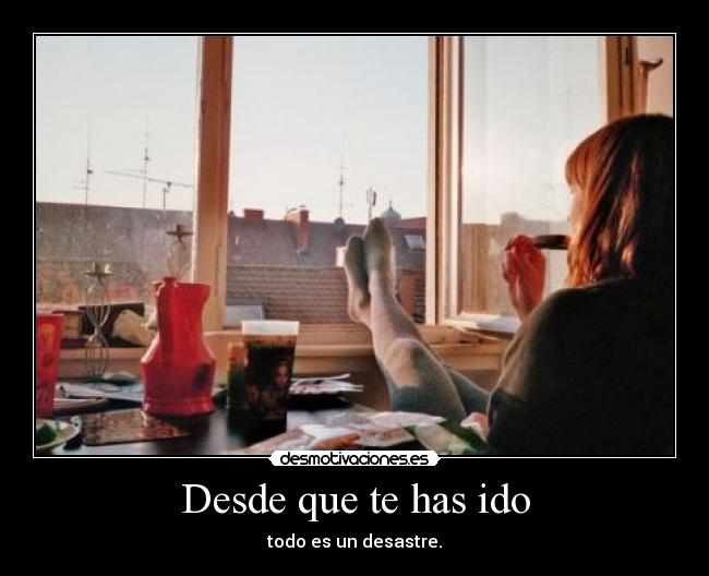 Desde que te has ido - todo es un desastre.
