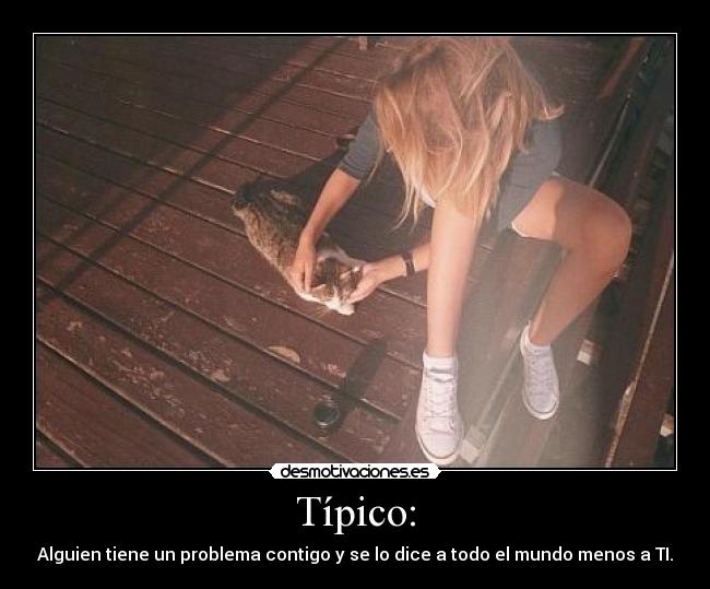 Típico: - Alguien tiene un problema contigo y se lo dice a todo el mundo menos a TI.