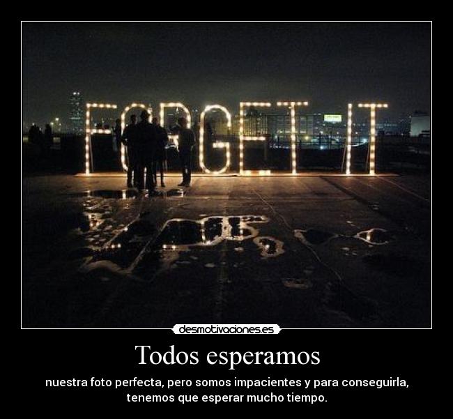 Todos esperamos - nuestra foto perfecta, pero somos impacientes y para conseguirla,
tenemos que esperar mucho tiempo.