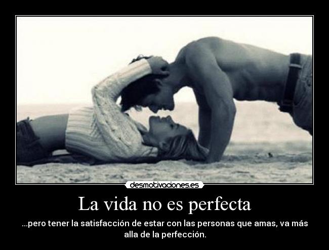 La vida no es perfecta - ...pero tener la satisfacción de estar con las personas que amas, va más
alla de la perfección.