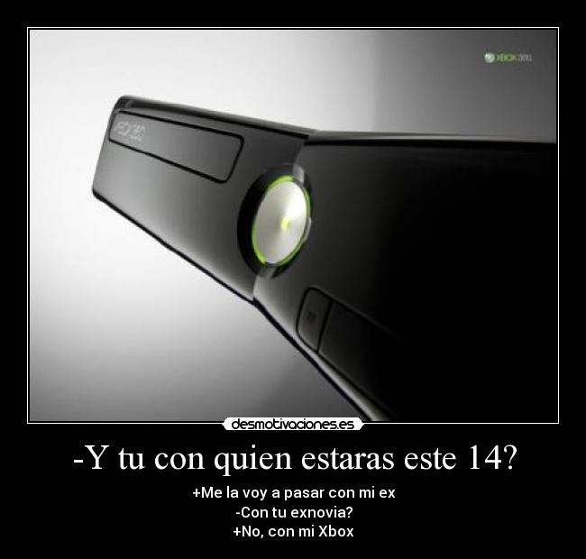 -Y tu con quien estaras este 14? - +Me la voy a pasar con mi ex
-Con tu exnovia?
+No, con mi Xbox