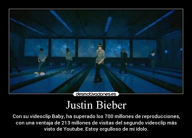 Justin Bieber - Con su videoclip Baby, ha superado los 700 millones de reproducciones,
con una ventaja de 213 millones de visitas del segundo videoclip más
visto de Youtube. Estoy orgulloso de mi ídolo.
