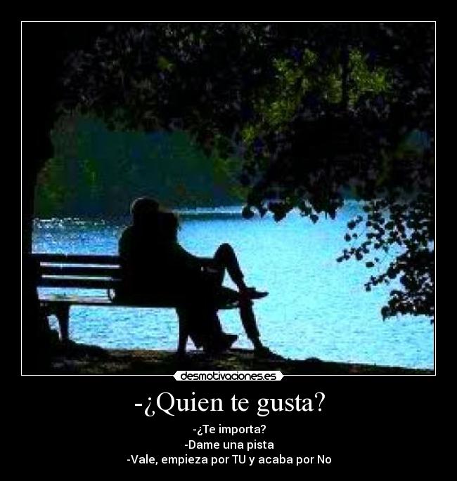 -¿Quien te gusta? - -¿Te importa?
-Dame una pista
-Vale, empieza por TU y acaba por No
