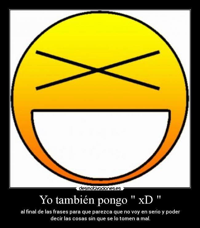 Yo también pongo  xD  - al final de las frases para que parezca que no voy en serio y poder
decir las cosas sin que se lo tomen a mal.