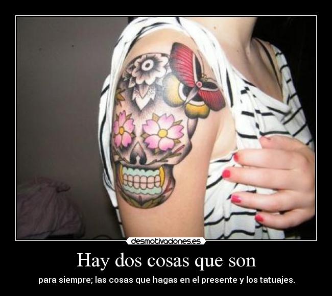 Hay dos cosas que son - para siempre; las cosas que hagas en el presente y los tatuajes.