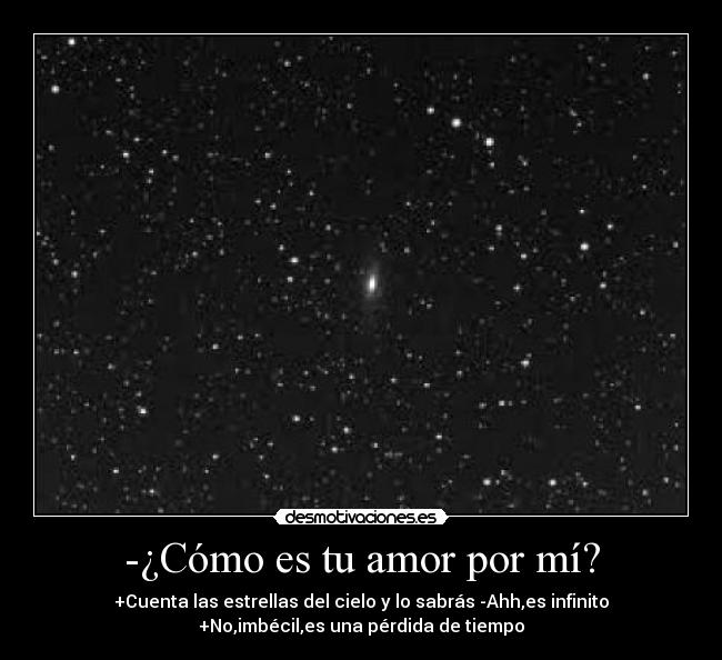 -¿Cómo es tu amor por mí? - +Cuenta las estrellas del cielo y lo sabrás -Ahh,es infinito
+No,imbécil,es una pérdida de tiempo