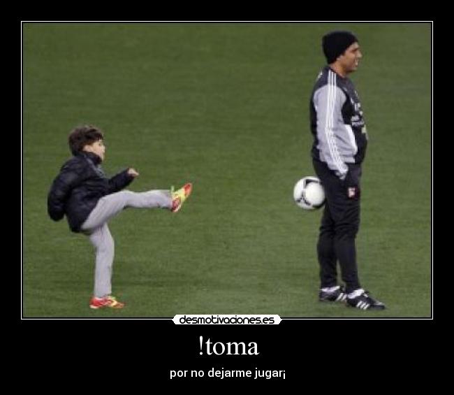 !toma - por no dejarme jugar¡